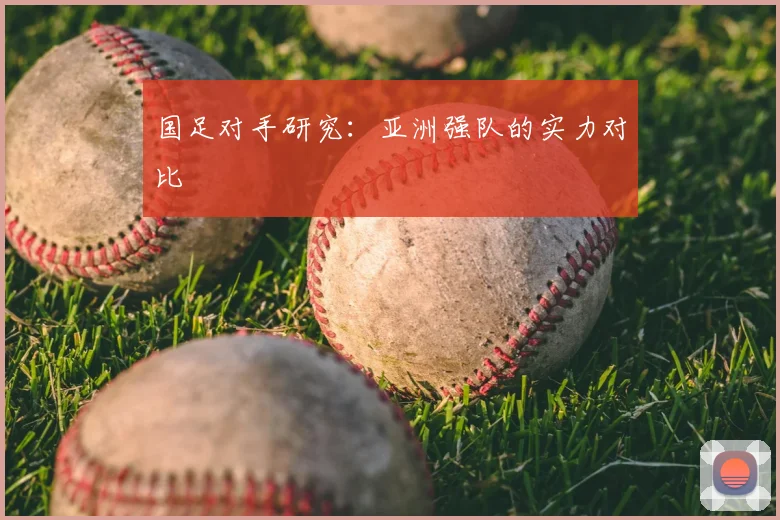 国足对手研究:亚洲强队的实力对比