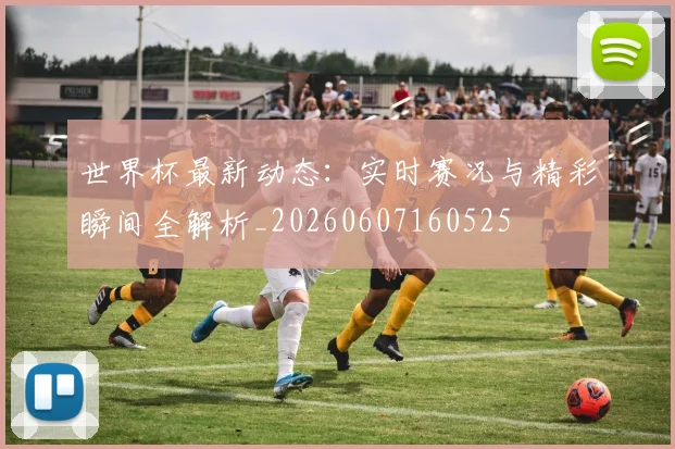 世界杯最新动态:实时赛况与精彩瞬间全解析_20260607160525