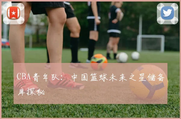 CBA青年队:中国篮球未来之星储备库探秘