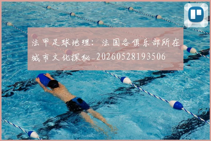 法甲足球地理：法国各俱乐部所在城市文化探秘_20260528193506
