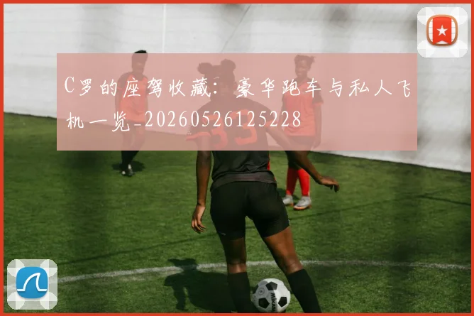 C罗的座驾收藏：豪华跑车与私人飞机一览_20260526125228