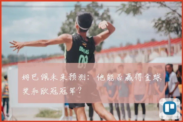 姆巴佩未来预测：他能否赢得金球奖和欧冠冠军？