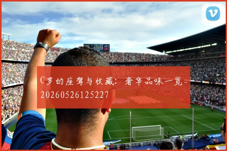 C罗的座驾与收藏:奢华品味一览_20260526125227