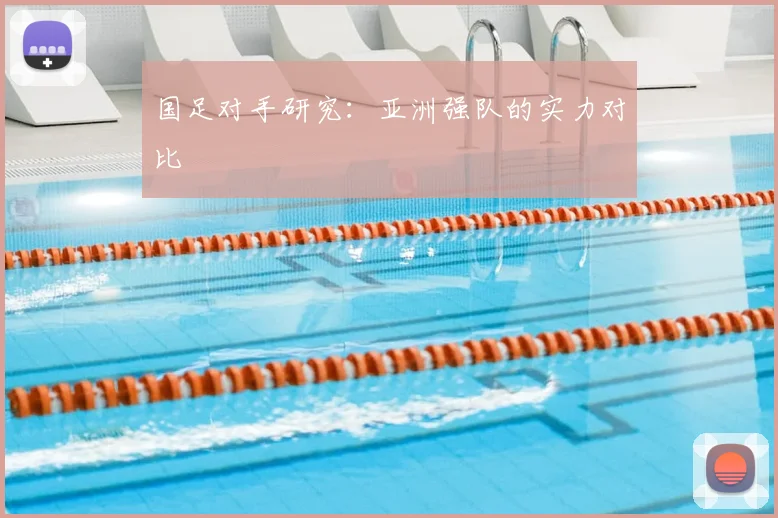 国足对手研究:亚洲强队的实力对比
