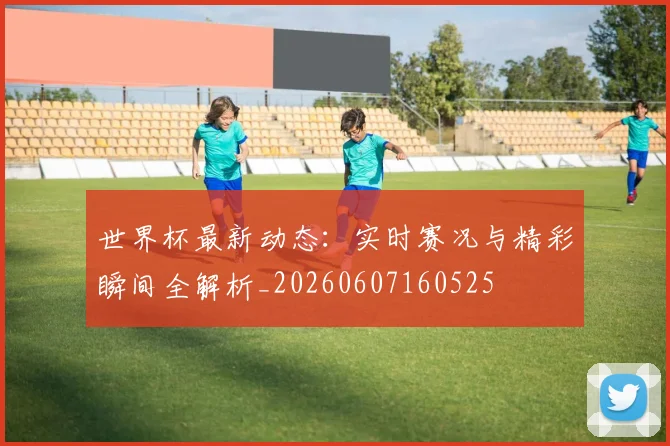 世界杯最新动态:实时赛况与精彩瞬间全解析_20260607160525