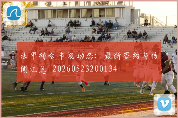 法甲转会市场动态：最新签约与传闻汇总_20260523200134