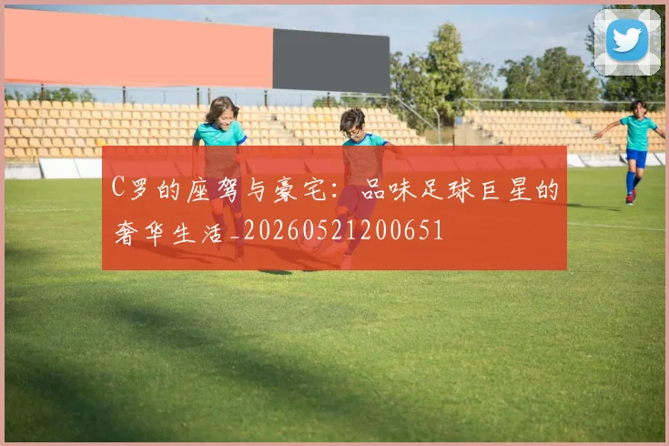 C罗的座驾与豪宅:品味足球巨星的奢华生活_20260521200651