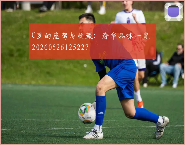 C罗的座驾与收藏：奢华品味一览_20260526125227