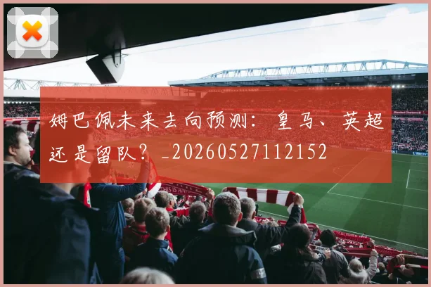 姆巴佩未来去向预测：皇马、英超还是留队？_20260527112152