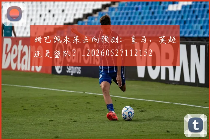 姆巴佩未来去向预测：皇马、英超还是留队？_20260527112152