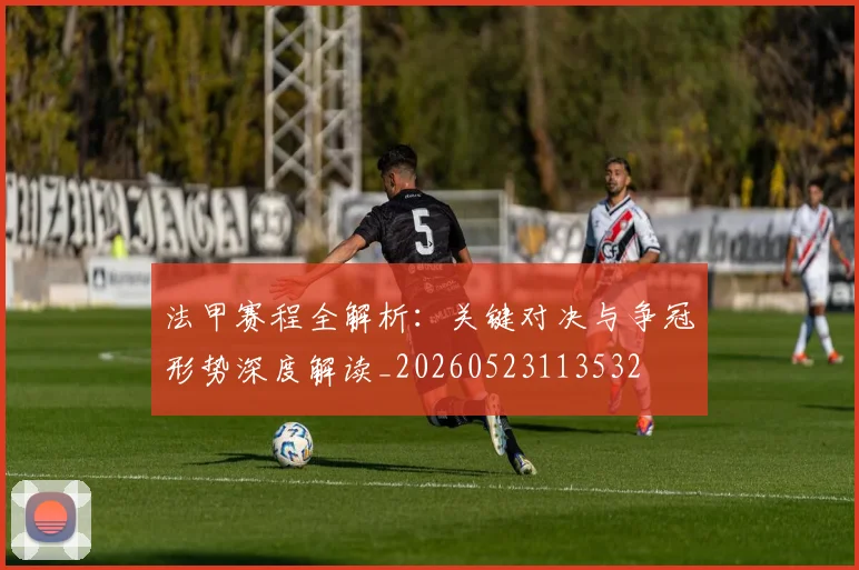 法甲赛程全解析：关键对决与争冠形势深度解读_20260523113532