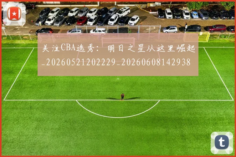 关注CBA选秀:明日之星从这里崛起_20260521202229_20260608142938