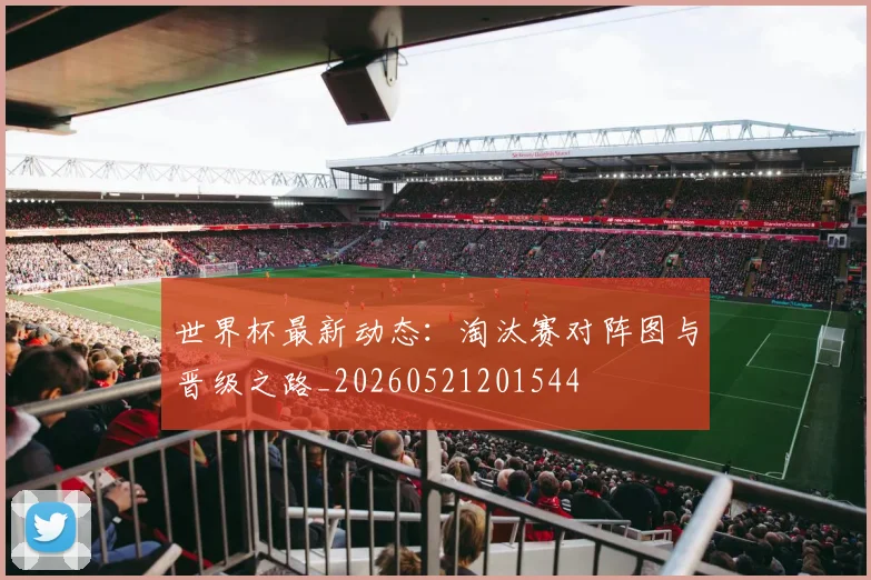 世界杯最新动态:淘汰赛对阵图与晋级之路_20260521201544